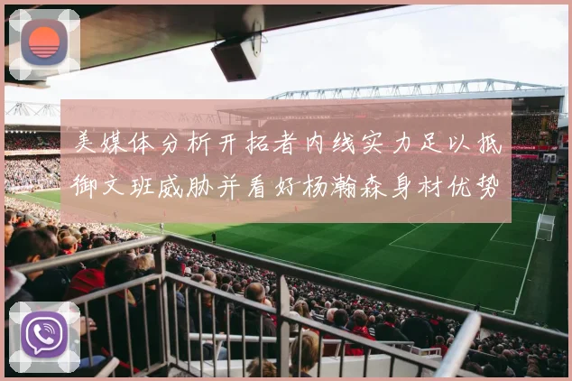美媒体分析开拓者内线实力足以抵御文班威胁并看好杨瀚森身材优势