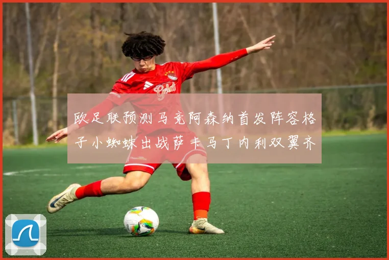 欧足联预测马竞阿森纳首发阵容格子小蜘蛛出战萨卡马丁内利双翼齐飞