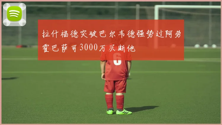 拉什福德突破巴尔韦德强势过阿劳霍巴萨可3000万买断他