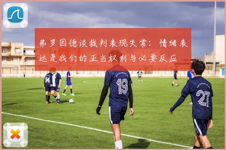 弗罗因德谈裁判表现失常：情绪表达是我们的正当权利与必要反应