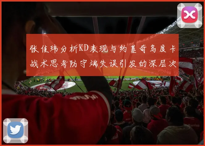 张佳玮分析KD表现与约基奇乌度卡战术思考防守端失误引发的深层次问题