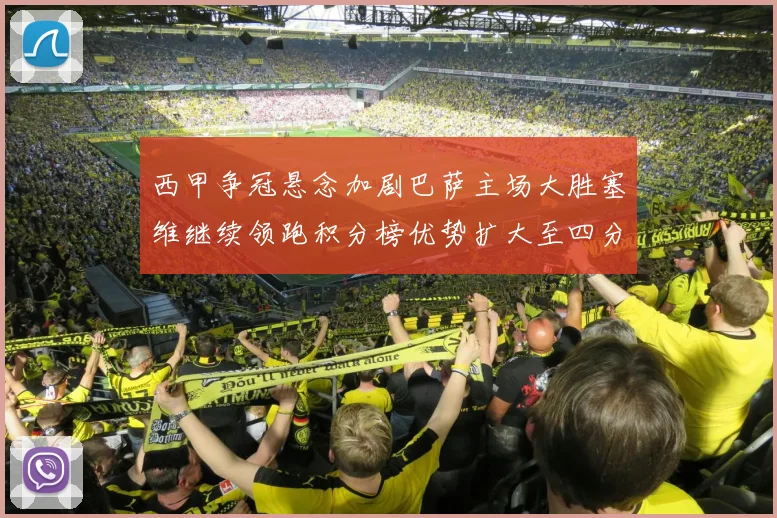 西甲争冠悬念加剧巴萨主场大胜塞维继续领跑积分榜优势扩大至四分
