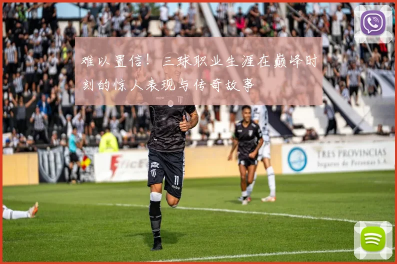 难以置信！三球职业生涯在巅峰时刻的惊人表现与传奇故事
