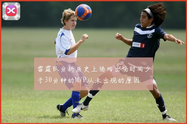 雷霆队分析历史上场均出场时间少于30分钟的MVP从未出现的原因