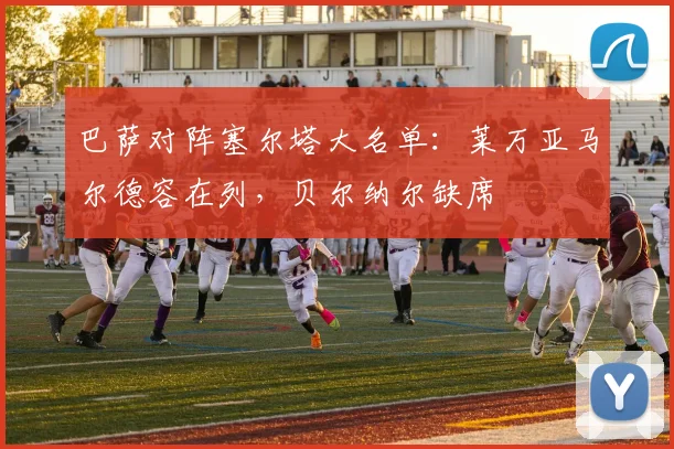 巴萨对阵塞尔塔大名单：莱万亚马尔德容在列，贝尔纳尔缺席
