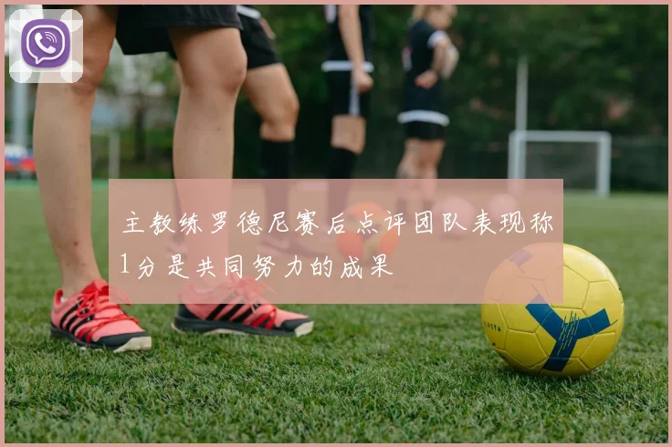 主教练罗德尼赛后点评团队表现称1分是共同努力的成果
