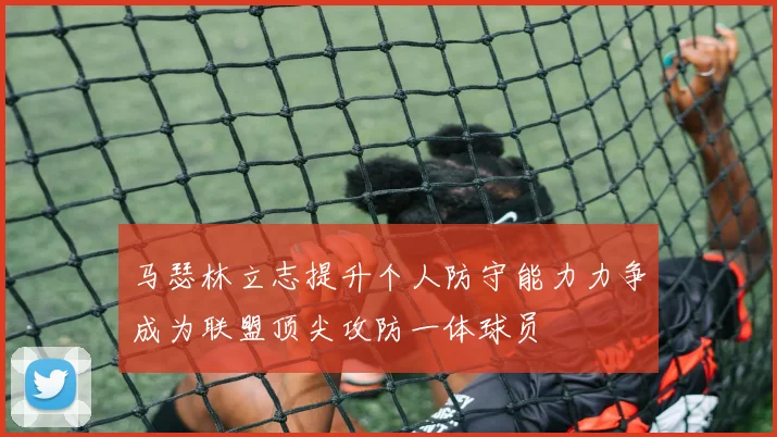 马瑟林立志提升个人防守能力力争成为联盟顶尖攻防一体球员