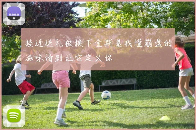 接连送礼被换下金斯基我懂崩盘的滋味请别让它定义你