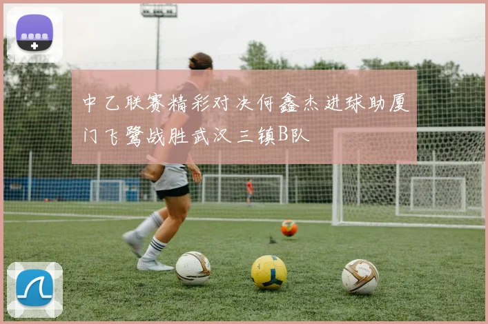 中乙联赛精彩对决何鑫杰进球助厦门飞鹭战胜武汉三镇B队
