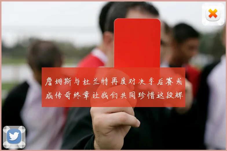 詹姆斯与杜兰特再度对决季后赛或成传奇终章让我们共同珍惜这段辉煌时光
