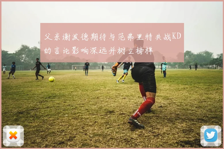 父亲谢泼德期待与范弗里特共战KD的言论影响深远并树立榜样