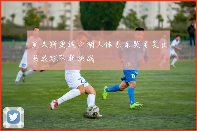 里夫斯更适合湖人体系东契奇复出或成球队新挑战
