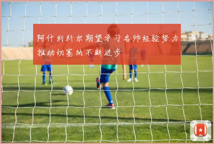 阿什利科尔期望学习名帅经验努力推动切塞纳不断进步