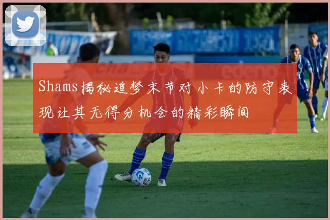 Shams揭秘追梦末节对小卡的防守表现让其无得分机会的精彩瞬间