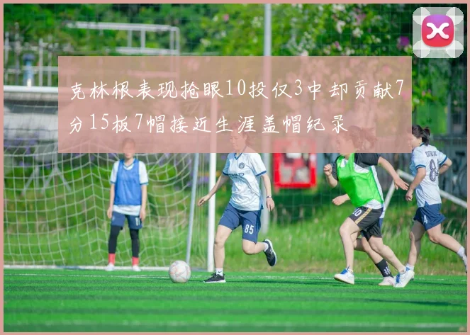 克林根表现抢眼10投仅3中却贡献7分15板7帽接近生涯盖帽纪录