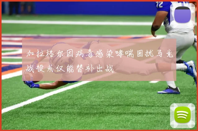 加拉格尔因病毒感染哮喘困扰马竞战役或仅能替补出战