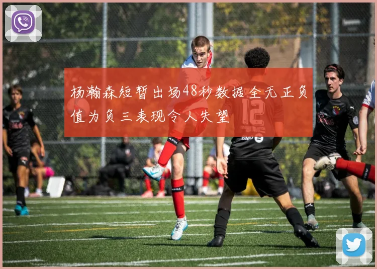 杨瀚森短暂出场48秒数据全无正负值为负三表现令人失望