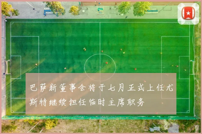 巴萨新董事会将于七月正式上任尤斯特继续担任临时主席职务