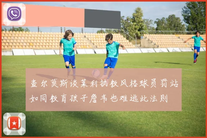 查尔莫斯谈莱利执教风格球员罚站如同教育孩子詹韦也难逃此法则