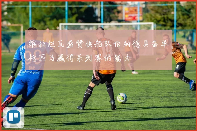 维拉纽瓦盛赞快船队伦纳德具备单枪匹马赢得系列赛的能力