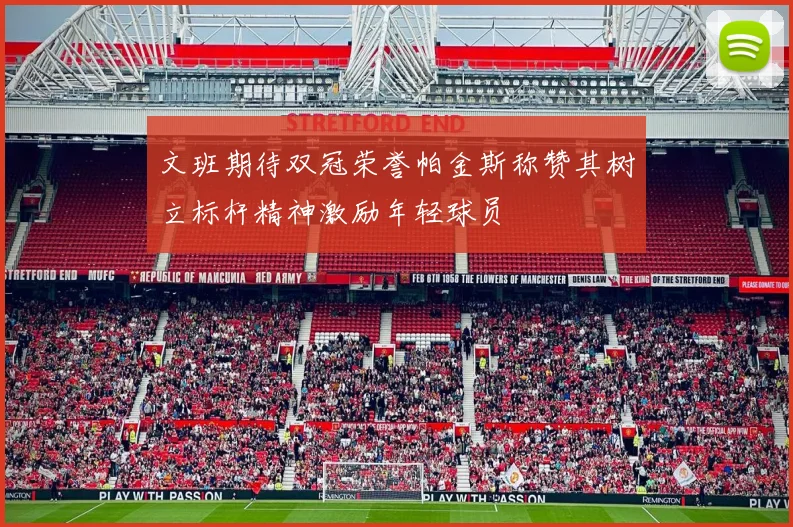 文班期待双冠荣誉帕金斯称赞其树立标杆精神激励年轻球员