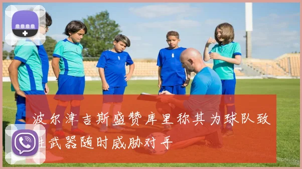 波尔津吉斯盛赞库里称其为球队致胜武器随时威胁对手