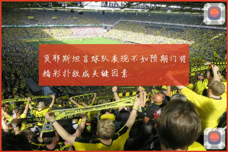 莫耶斯坦言球队表现不如预期门将精彩扑救成关键因素