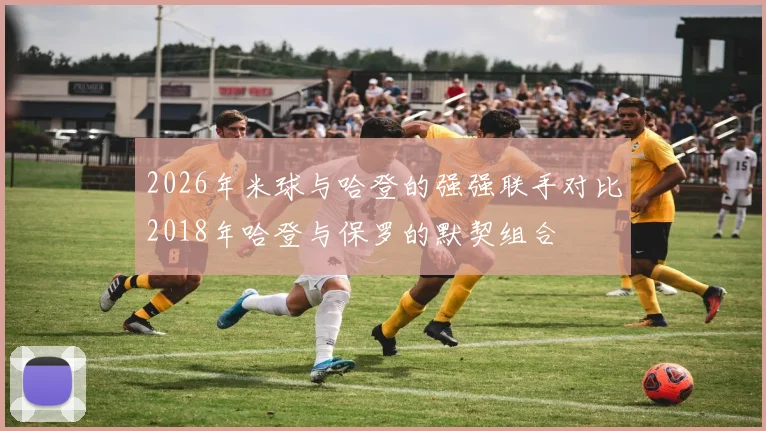 2026年米球与哈登的强强联手对比2018年哈登与保罗的默契组合
