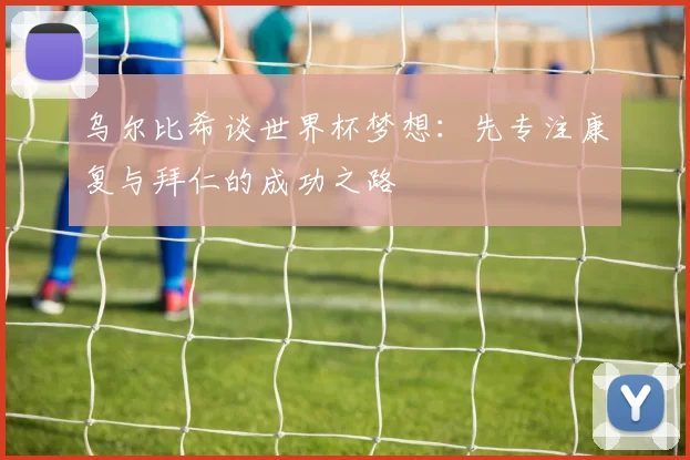 乌尔比希谈世界杯梦想：先专注康复与拜仁的成功之路
