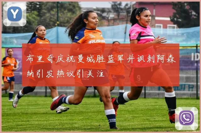 布里奇庆祝曼城胜蓝军并讽刺阿森纳引发热议引关注
