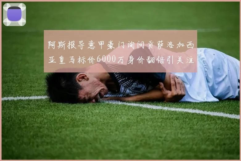 阿斯报导意甲豪门询问贡萨洛加西亚皇马标价6000万身价翻倍引关注