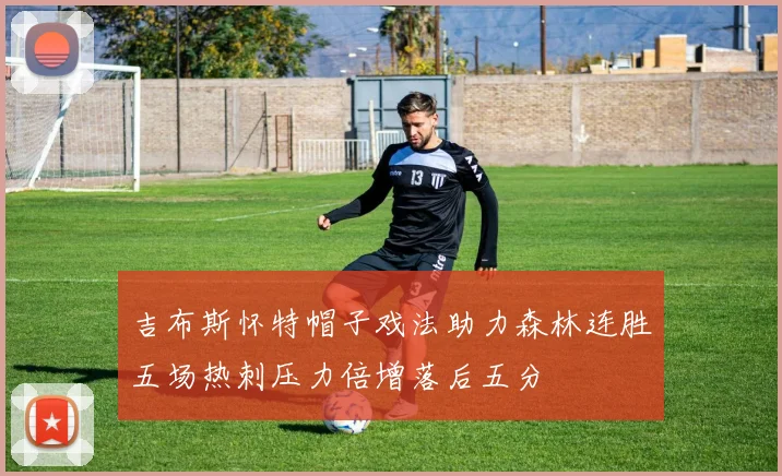 吉布斯怀特帽子戏法助力森林连胜五场热刺压力倍增落后五分