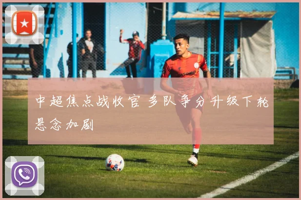 中超焦点战收官 多队争分升级下轮悬念加剧