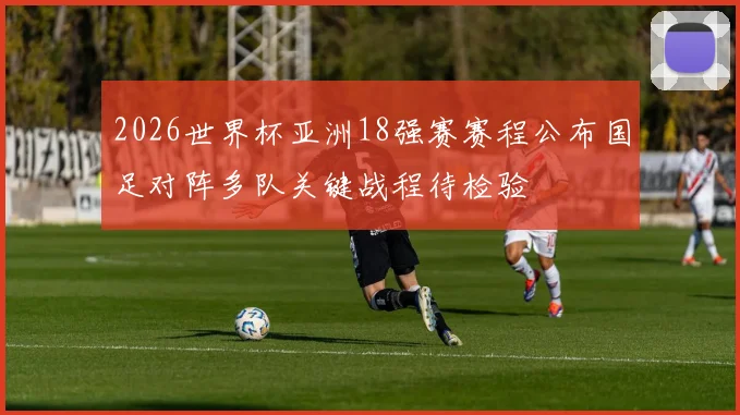2026世界杯亚洲18强赛赛程公布国足对阵多队关键战程待检验