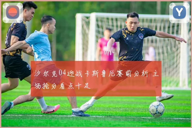 沙尔克04迎战卡斯鲁厄赛前分析 主场抢分看点十足