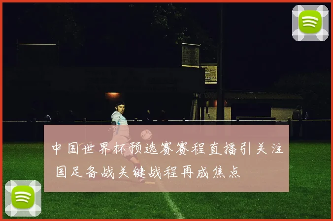 中国世界杯预选赛赛程直播引关注 国足备战关键战程再成焦点