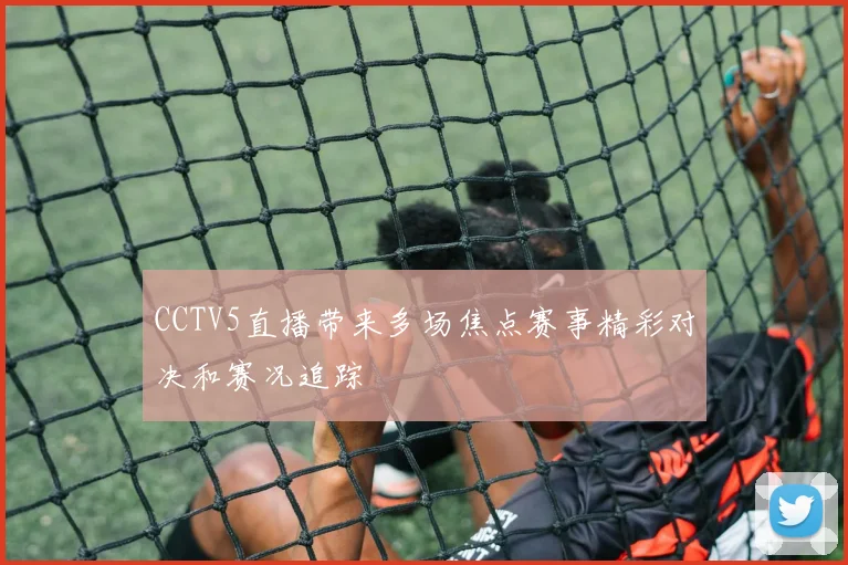 CCTV5直播带来多场焦点赛事精彩对决和赛况追踪
