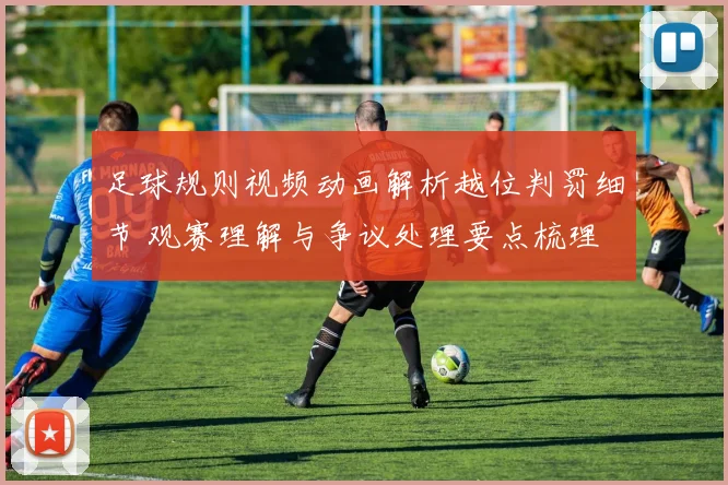 足球规则视频动画解析越位判罚细节 观赛理解与争议处理要点梳理