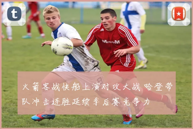 火箭客战快船上演对攻大战 哈登带队冲击连胜延续季后赛竞争力