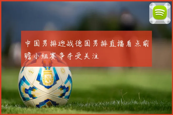 中国男排迎战德国男排直播看点前瞻小组赛争夺受关注