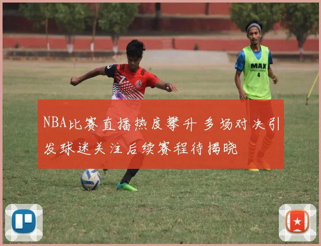 NBA比赛直播热度攀升 多场对决引发球迷关注后续赛程待揭晓