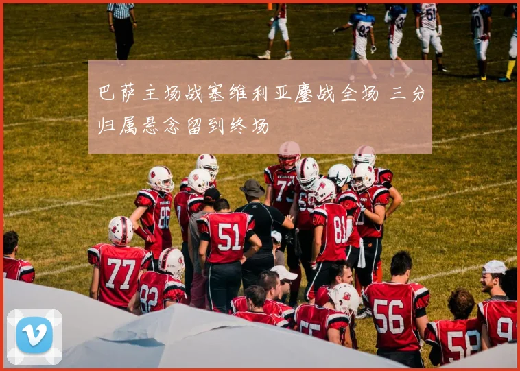 巴萨主场战塞维利亚鏖战全场 三分归属悬念留到终场