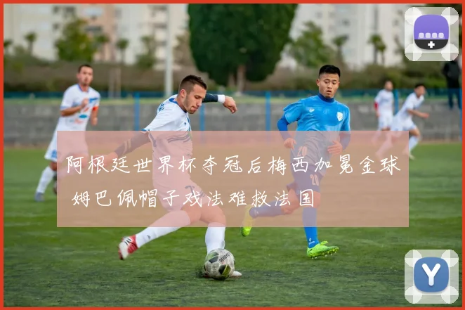 阿根廷世界杯夺冠后梅西加冕金球 姆巴佩帽子戏法难救法国