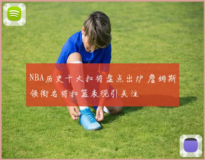 NBA历史十大扣将盘点出炉 詹姆斯领衔名将扣篮表现引关注