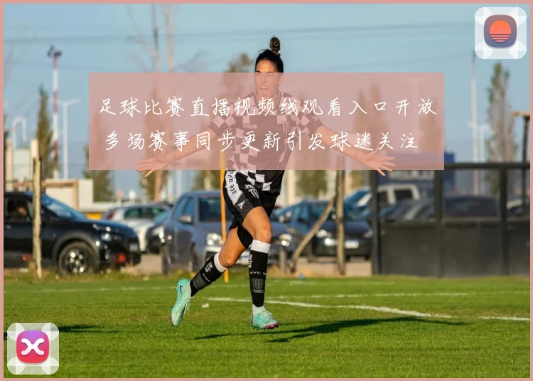 足球比赛直播视频线观看入口开放 多场赛事同步更新引发球迷关注