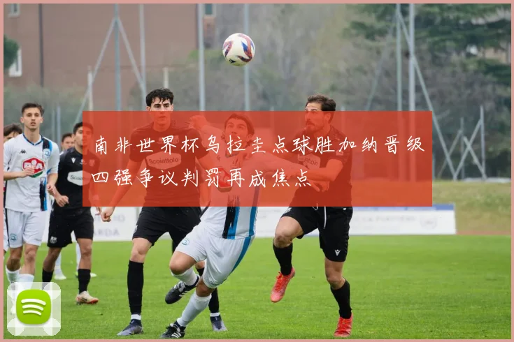 南非世界杯乌拉圭点球胜加纳晋级四强争议判罚再成焦点