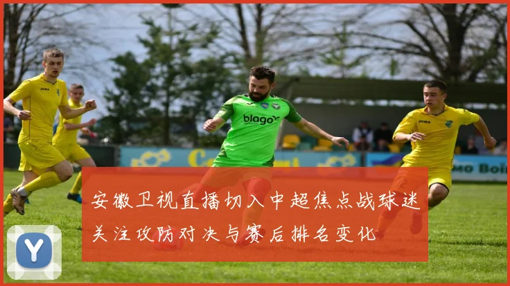 安徽卫视直播切入中超焦点战球迷关注攻防对决与赛后排名变化