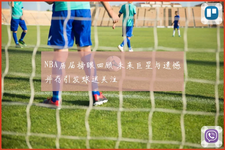 NBA历届榜眼回顾 未来巨星与遗憾并存引发球迷关注