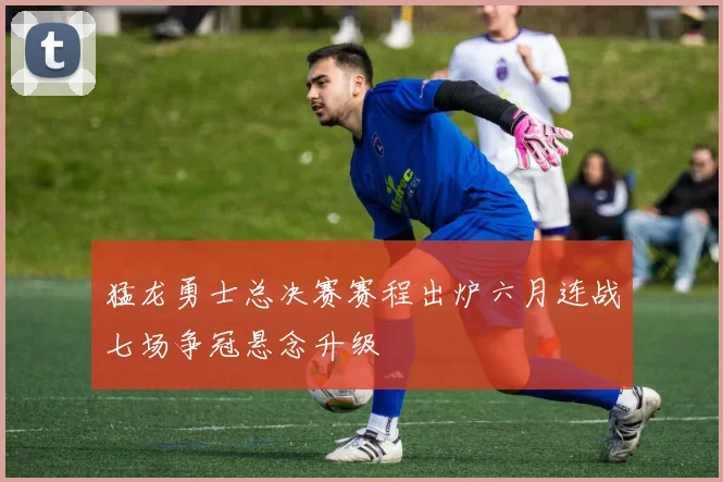 猛龙勇士总决赛赛程出炉六月连战七场争冠悬念升级