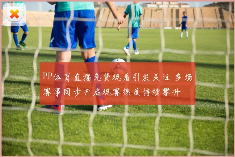 PP体育直播免费观看引发关注 多场赛事同步开启观赛热度持续攀升